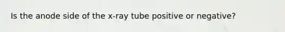 Is the anode side of the x-ray tube positive or negative?