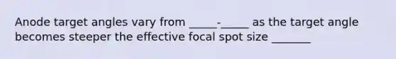 Anode target angles vary from _____-_____ as the target angle becomes steeper the effective focal spot size _______