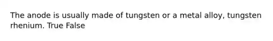 The anode is usually made of tungsten or a metal alloy, tungsten rhenium. True False