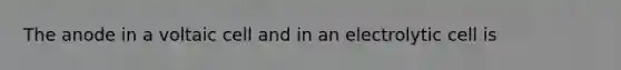 The anode in a voltaic cell and in an electrolytic cell is