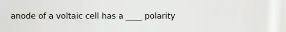 anode of a voltaic cell has a ____ polarity