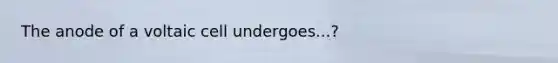 The anode of a voltaic cell undergoes...?