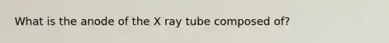 What is the anode of the X ray tube composed of?