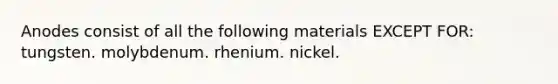 Anodes consist of all the following materials EXCEPT FOR: tungsten. molybdenum. rhenium. nickel.