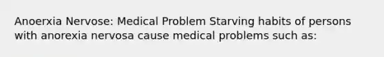 Anoerxia Nervose: Medical Problem Starving habits of persons with anorexia nervosa cause medical problems such as: