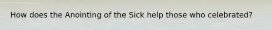 How does the Anointing of the Sick help those who celebrated?