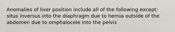 Anomalies of liver position include all of the following except: situs inversus into the diaphragm due to hernia outside of the abdomen due to omphalocele into the pelvis