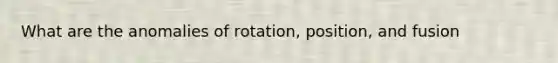 What are the anomalies of rotation, position, and fusion