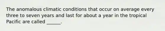 The anomalous climatic conditions that occur on average every three to seven years and last for about a year in the tropical Pacific are called ______.