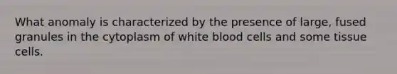 What anomaly is characterized by the presence of large, fused granules in the cytoplasm of white blood cells and some tissue cells.