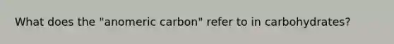 What does the "anomeric carbon" refer to in carbohydrates?