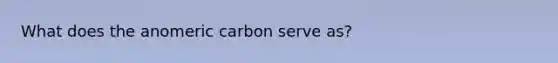 What does the anomeric carbon serve as?