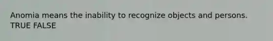 Anomia means the inability to recognize objects and persons. TRUE FALSE