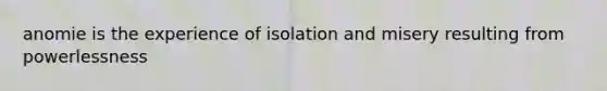 anomie is the experience of isolation and misery resulting from powerlessness