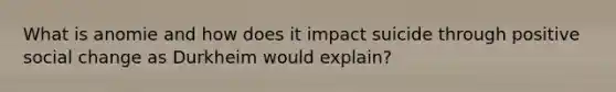 What is anomie and how does it impact suicide through positive social change as Durkheim would explain?