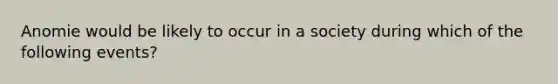 Anomie would be likely to occur in a society during which of the following events?