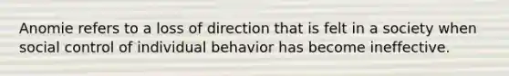 Anomie refers to a loss of direction that is felt in a society when social control of individual behavior has become ineffective.