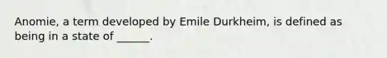 Anomie, a term developed by Emile Durkheim, is defined as being in a state of ______.