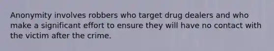 Anonymity involves robbers who target drug dealers and who make a significant effort to ensure they will have no contact with the victim after the crime.