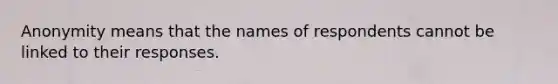 Anonymity means that the names of respondents cannot be linked to their responses.