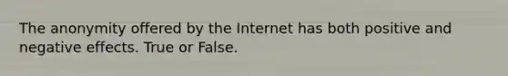 The anonymity offered by the Internet has both positive and negative effects. True or False.