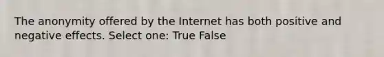 The anonymity offered by the Internet has both positive and negative effects. Select one: True False