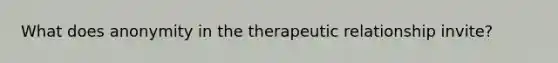 What does anonymity in the therapeutic relationship invite?