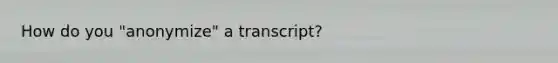 How do you "anonymize" a transcript?