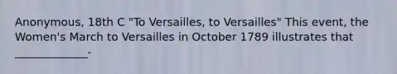 Anonymous, 18th C "To Versailles, to Versailles" This event, the Women's March to Versailles in October 1789 illustrates that _____________-