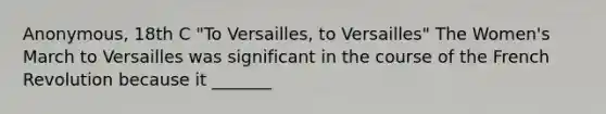 Anonymous, 18th C "To Versailles, to Versailles" The Women's March to Versailles was significant in the course of the French Revolution because it _______