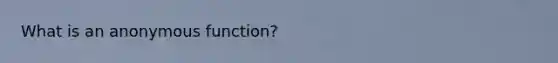 What is an anonymous function?