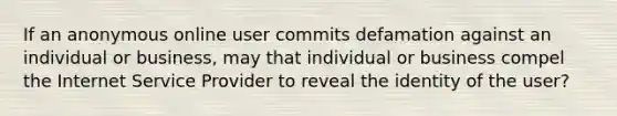 If an anonymous online user commits defamation against an individual or business, may that individual or business compel the Internet Service Provider to reveal the identity of the user?