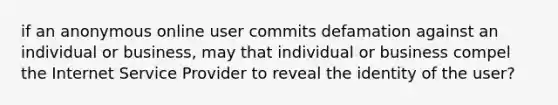 if an anonymous online user commits defamation against an individual or business, may that individual or business compel the Internet Service Provider to reveal the identity of the user?