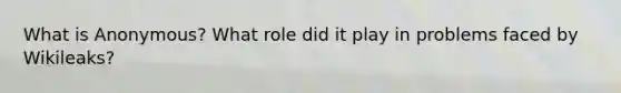 What is Anonymous? What role did it play in problems faced by Wikileaks?