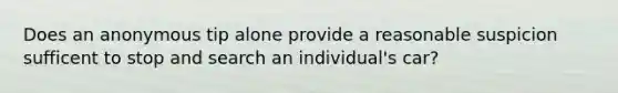 Does an anonymous tip alone provide a reasonable suspicion sufficent to stop and search an individual's car?