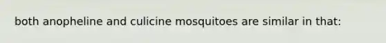 both anopheline and culicine mosquitoes are similar in that: