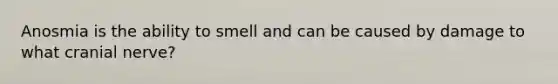 Anosmia is the ability to smell and can be caused by damage to what cranial nerve?