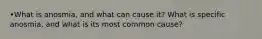 •What is anosmia, and what can cause it? What is specific anosmia, and what is its most common cause?