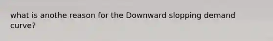 what is anothe reason for the Downward slopping demand curve?