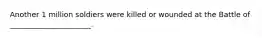 Another 1 million soldiers were killed or wounded at the Battle of ______________________.