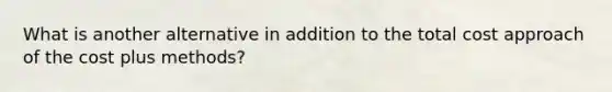 What is another alternative in addition to the total cost approach of the cost plus methods?