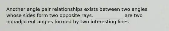 Another angle pair relationships exists between two angles whose sides form two opposite rays. ____________ are two nonadjacent angles formed by two interesting lines