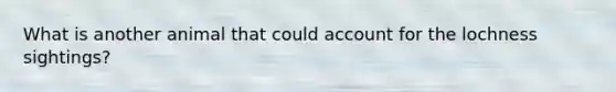 What is another animal that could account for the lochness sightings?