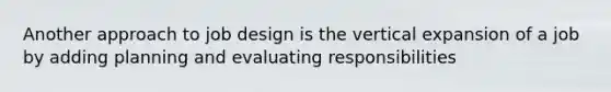 Another approach to job design is the vertical expansion of a job by adding planning and evaluating responsibilities