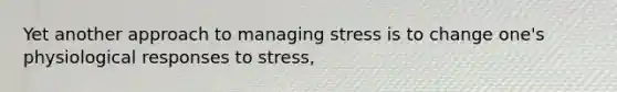 Yet another approach to managing stress is to change one's physiological responses to stress,