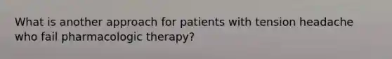 What is another approach for patients with tension headache who fail pharmacologic therapy?