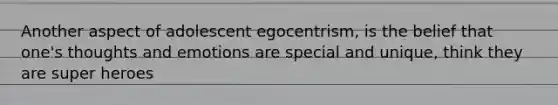 Another aspect of adolescent egocentrism, is the belief that one's thoughts and emotions are special and unique, think they are super heroes