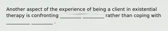 Another aspect of the experience of being a client in existential therapy is confronting _________ _________ rather than coping with __________ _________ .