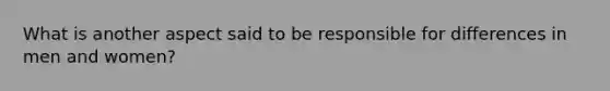 What is another aspect said to be responsible for differences in men and women?