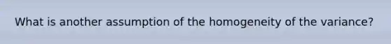 What is another assumption of the homogeneity of the variance?